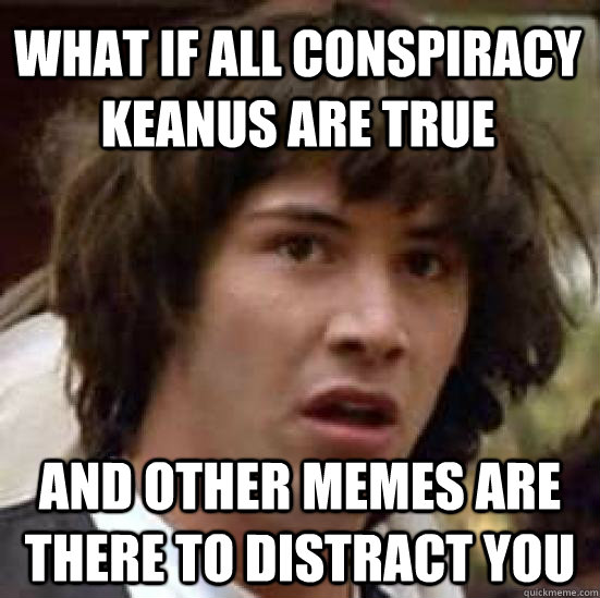 what if all conspiracy keanus are true and other memes are there to distract you  conspiracy keanu