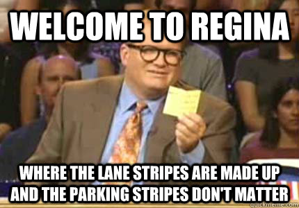 WELCOME TO Regina Where the lane stripes are made up and the parking stripes don't matter  Whose Line