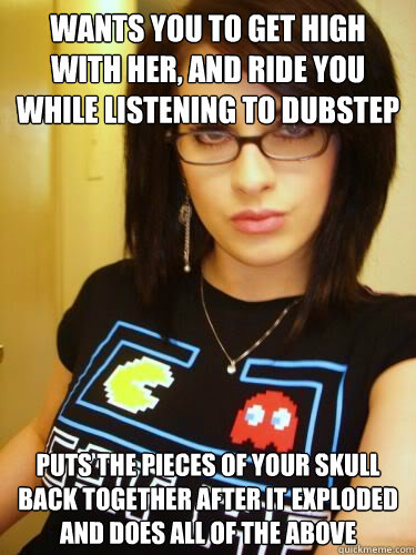 wants you to get high with her, and ride you while listening to dubstep puts the pieces of your skull back together after it exploded and does all of the above  Cool Chick Carol