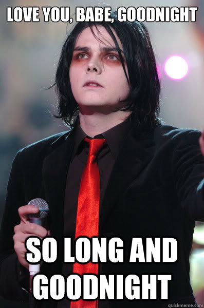 love you, babe, goodnight So long and goodnight - love you, babe, goodnight So long and goodnight  Self-Quote Gerard