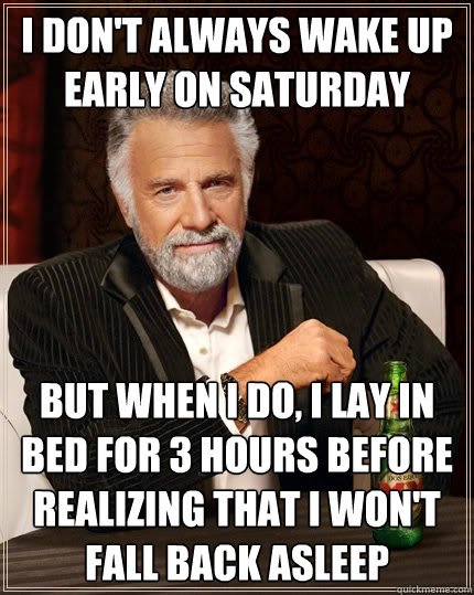 I don't always wake up early on saturday but when I do, i lay in bed for 3 hours before realizing that i won't fall back asleep - I don't always wake up early on saturday but when I do, i lay in bed for 3 hours before realizing that i won't fall back asleep  The Most Interesting Man In The World