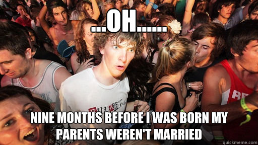 ...oh...... nine months before I was born my parents weren't married  Sudden Clarity Clarence