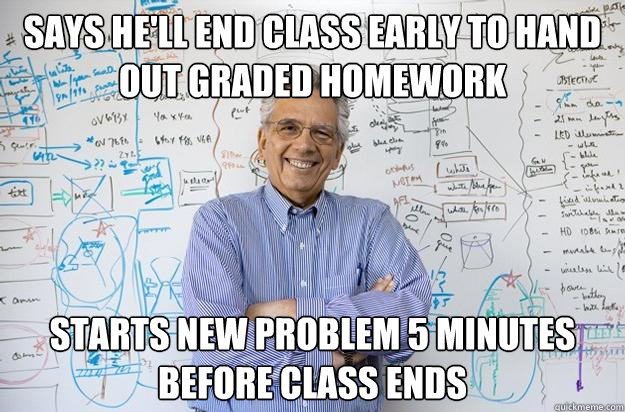 Says he'll end class early to hand out graded homework starts new problem 5 minutes before class ends  Engineering Professor