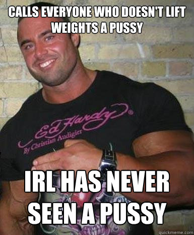 calls everyone who doesn't lift weights a pussy irl has never seen a pussy  