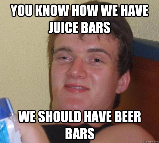 you know how we have juice bars we should have beer bars  10 Guy