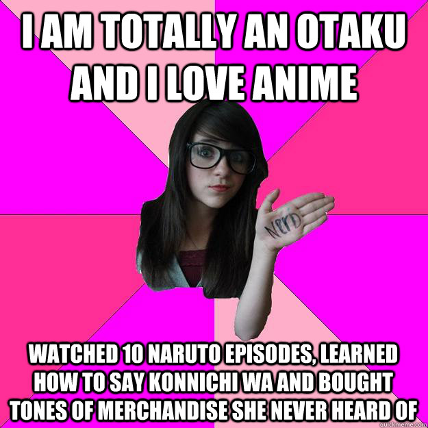 I am totally an otaku and i love anime watched 10 naruto episodes, learned how to say konnichi wa and bought tones of merchandise she never heard of - I am totally an otaku and i love anime watched 10 naruto episodes, learned how to say konnichi wa and bought tones of merchandise she never heard of  Idiot Nerd Girl