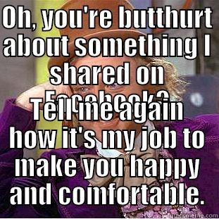 OH, YOU'RE BUTTHURT ABOUT SOMETHING I SHARED ON FACEBOOK? TELL ME AGAIN HOW IT'S MY JOB TO MAKE YOU HAPPY AND COMFORTABLE. Condescending Wonka