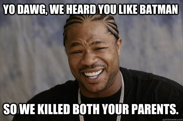 Yo dawg, we heard you like batman So we killed both your parents.  - Yo dawg, we heard you like batman So we killed both your parents.   Xzibit meme