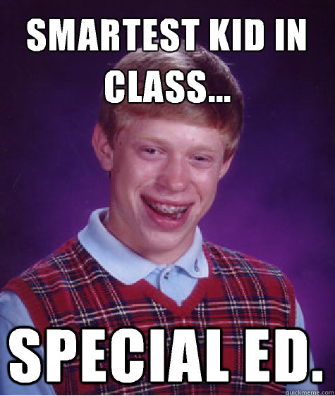 Smartest kid in class... Special ed.  Bad Luck Brian