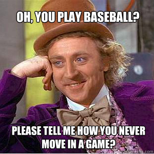 Oh, you play baseball? Please tell me how you never move in a game? - Oh, you play baseball? Please tell me how you never move in a game?  Willy Wonka Meme