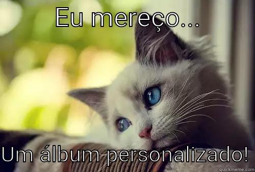         EU MEREÇO...          UM ÁLBUM PERSONALIZADO! First World Problems Cat