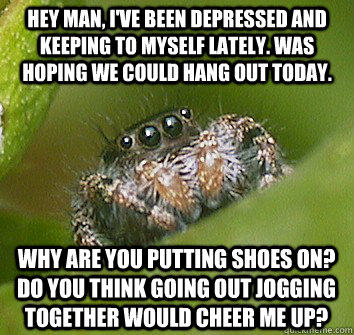 Hey man, I've been depressed and keeping to myself lately. Was hoping we could hang out today. Why are you putting shoes on? Do you think going out jogging together would cheer me up? - Hey man, I've been depressed and keeping to myself lately. Was hoping we could hang out today. Why are you putting shoes on? Do you think going out jogging together would cheer me up?  Misunderstood Spider