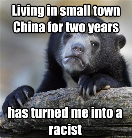 Living in small town China for two years has turned me into a racist  Confession Bear