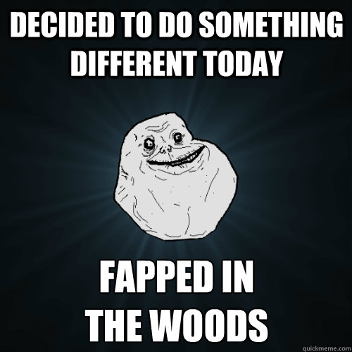 decided to do something different today fapped in
the woods  Forever Alone