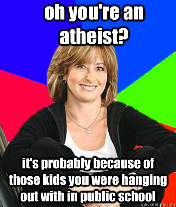 oh you're an atheist? it's probably because of those kids you were hanging out with in public school  Sheltering Suburban Mom