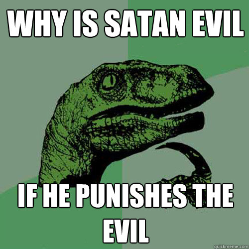 why is satan evil if he punishes the evil - why is satan evil if he punishes the evil  Philosoraptor