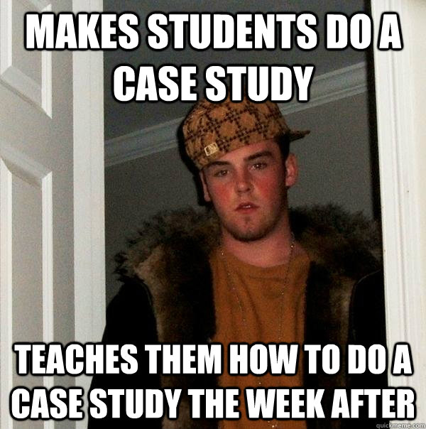 Makes students do a case study Teaches them how to do a case study the week after - Makes students do a case study Teaches them how to do a case study the week after  Scumbag Steve