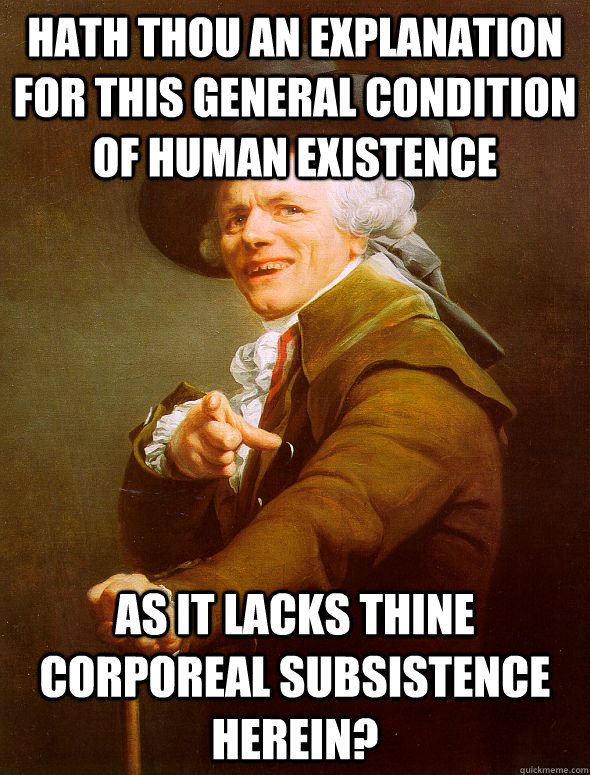 Hath thou an explanation for this general condition of human existence As it lacks thine corporeal subsistence herein?  Joseph Ducreux