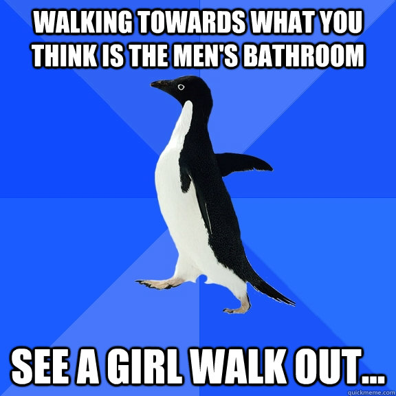 Walking towards what you think is the men's bathroom see a girl walk out...  Socially Awkward Penguin