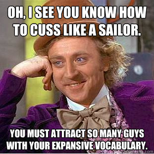 Oh, I see you know how to cuss like a sailor. You must attract so many guys with your expansive vocabulary.  - Oh, I see you know how to cuss like a sailor. You must attract so many guys with your expansive vocabulary.   Creepy Wonka