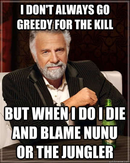 I don't always go greedy for the kill but when I do I die and blame nunu or the jungler  The Most Interesting Man In The World