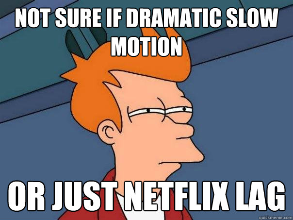 not sure if dramatic slow motion Or just Netflix lag  Futurama Fry