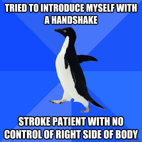 tried to introduce myself with a handshake stroke patient with no control of right side of body  Socially Awkward Penguin