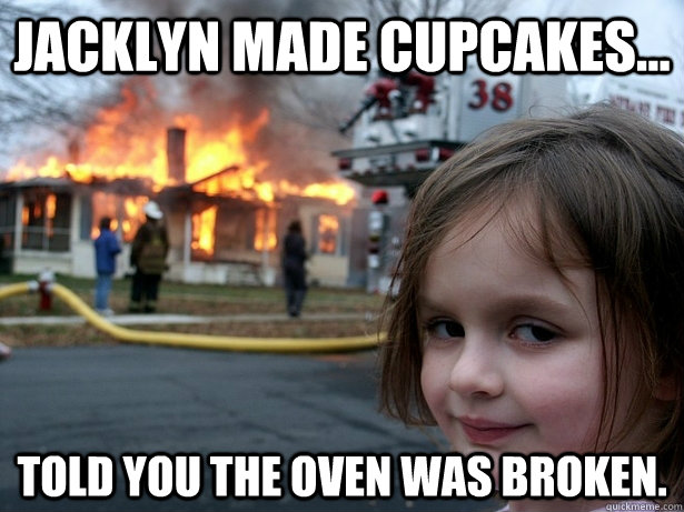 jacklyn made cupcakes...  Told you the oven was broken. - jacklyn made cupcakes...  Told you the oven was broken.  Disaster Girl