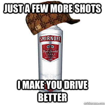 Just a few more shots i make you drive better  Scumbag Alcohol