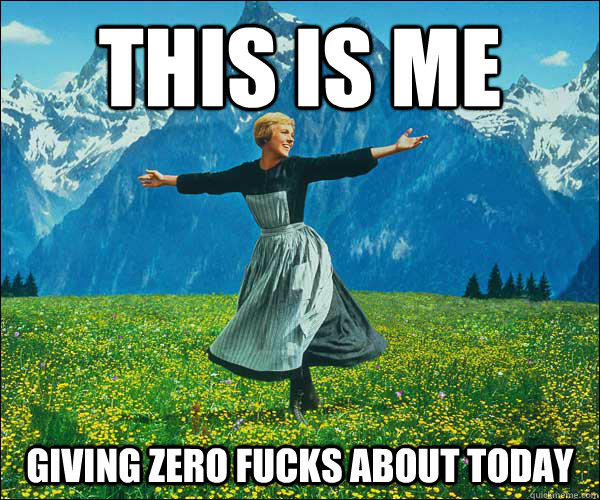 This is me giving zero fucks about today - This is me giving zero fucks about today  Sound of Music