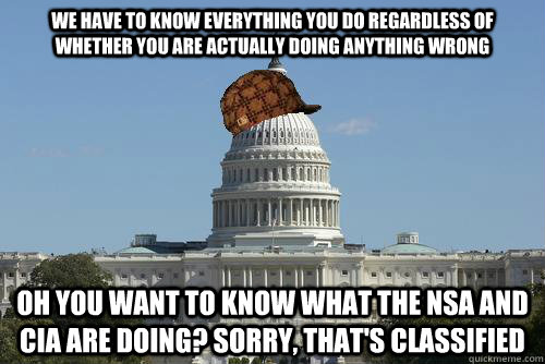 We have to know everything you do regardless of whether you are actually doing anything wrong Oh you want to know what the NSA and CIA are doing? sorry, that's classified  