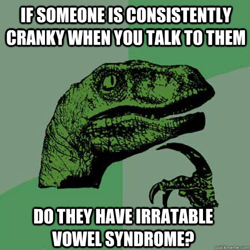 If someone is consistently cranky when you talk to them Do they have irratable vowel syndrome? - If someone is consistently cranky when you talk to them Do they have irratable vowel syndrome?  Philosoraptor