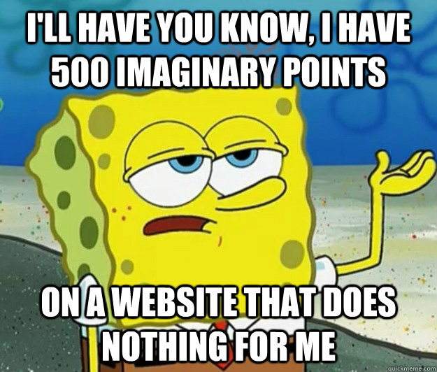 I'll have you know, I have 500 imaginary points on a website that does nothing for me  Tough Spongebob