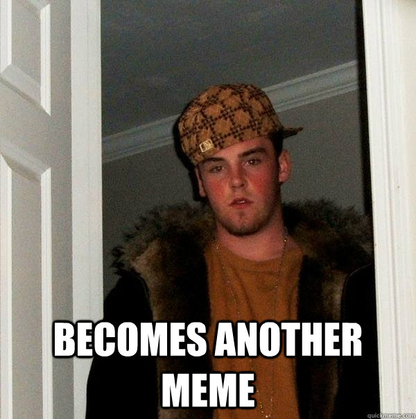  Becomes another meme -  Becomes another meme  Scumbag Steve