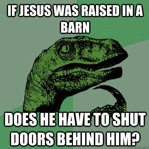 if jesus was raised in a barn does he have to shut doors behind him?  Philosoraptor