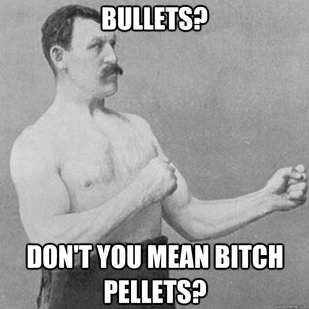 Bullets? Don't you mean Bitch Pellets?  overly manly man