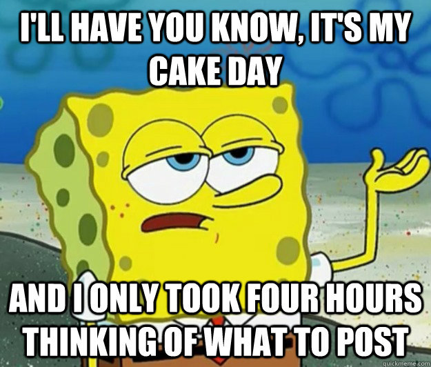 I'll have you know, It's my cake day And I only took four hours thinking of what to post - I'll have you know, It's my cake day And I only took four hours thinking of what to post  Tough Spongebob