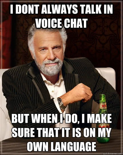 I dont always talk in voice chat but when I do, I make sure that it is on my own language - I dont always talk in voice chat but when I do, I make sure that it is on my own language  The Most Interesting Man In The World