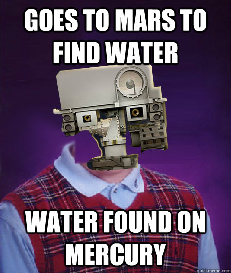 Goes to Mars to find water water found on mercury - Goes to Mars to find water water found on mercury  Bad Luck Curiosity