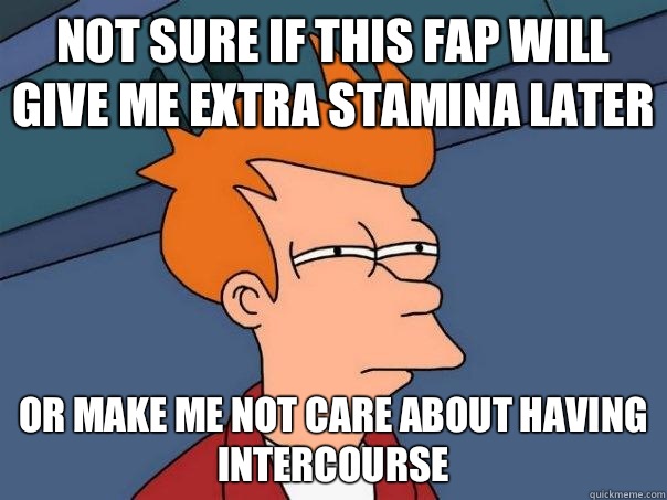 Not sure if this fap will give me extra stamina later Or make me not care about having intercourse  Futurama Fry