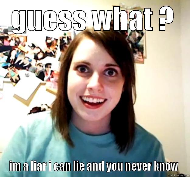 guess what ? - GUESS WHAT ? IM A LIAR I CAN LIE AND YOU NEVER KNOW Overly Attached Girlfriend