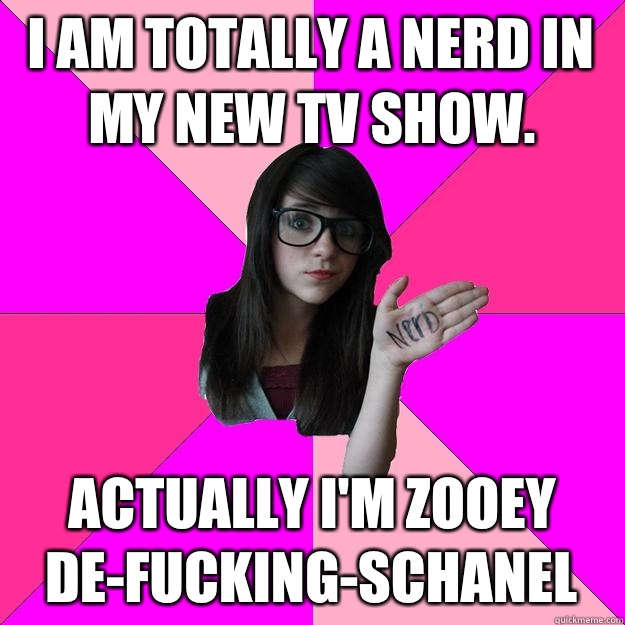 I am totally a nerd in my new tv show.  Actually I'm Zooey De-fucking-schanel  Idiot Nerd Girl