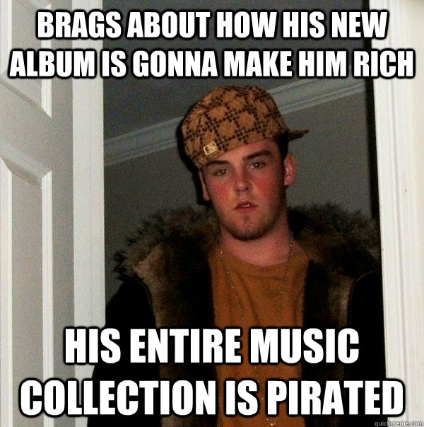 Brags about how his new album is gonna make him rich His entire music collection is pirated  Scumbag Steve