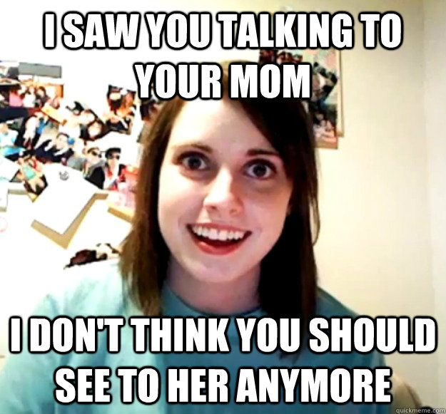 I saw you talking to your mom I don't think you should see to her anymore - I saw you talking to your mom I don't think you should see to her anymore  Overly Attached Girlfriend