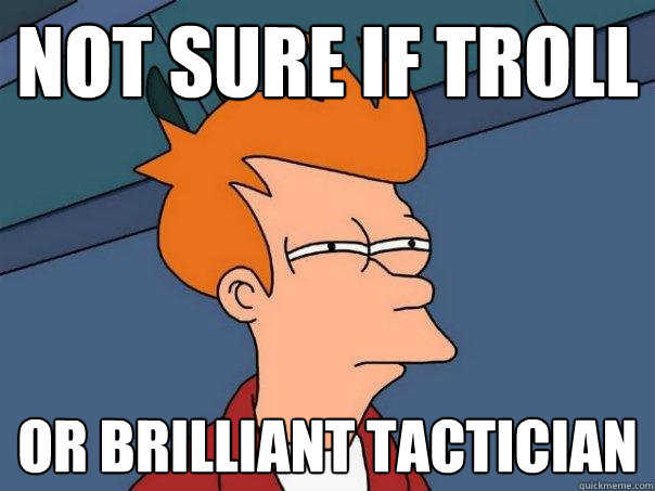 Not sure if troll or brilliant tactician  Futurama Fry