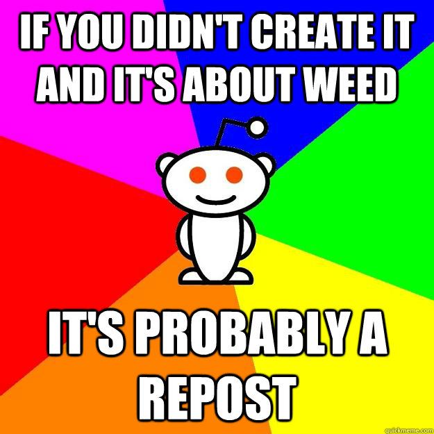 If you didn't create it and it's about weed It's probably a repost  Reddit Alien