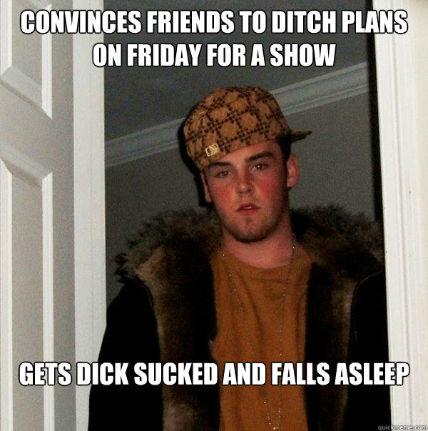 convinces friends to ditch plans on friday for a show gets dick sucked and falls asleep - convinces friends to ditch plans on friday for a show gets dick sucked and falls asleep  Scumbag Steve