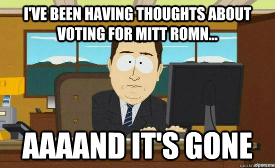 I've been having thoughts about voting for mitt romn... AAAAND It's gone  aaaand its gone