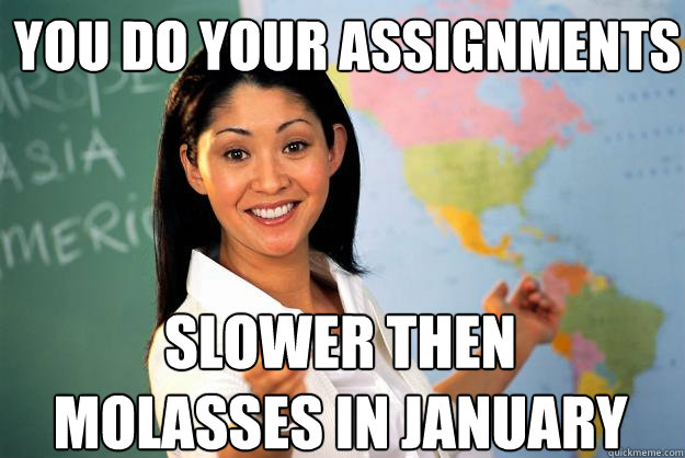 You do your assignments Slower then molasses in January  Unhelpful High School Teacher