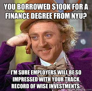 You borrowed $100k for a finance degree from NYU? I'm sure employers will be so impressed with your track record of wise investments.  Condescending Wonka